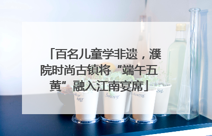 百名儿童学非遗，濮院时尚古镇将“端午五黄”融入江南宴席