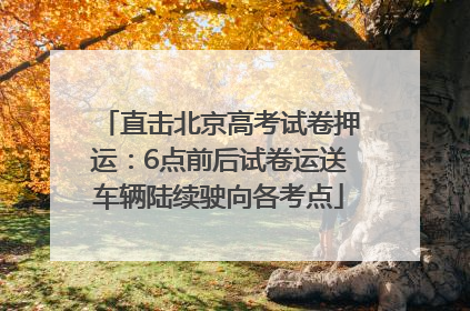 直击北京高考试卷押运：6点前后试卷运送车辆陆续驶向各考点