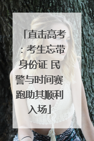 直击高考：考生忘带身份证 民警与时间赛跑助其顺利入场