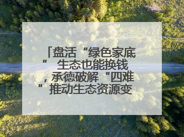 盘活“绿色家底” 生态也能换钱，承德破解“四难”推动生态资源变生态资产