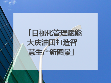 目视化管理赋能 大庆油田打造智慧生产新图景