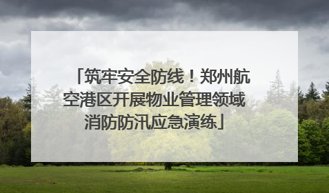 筑牢安全防线！郑州航空港区开展物业管理领域消防防汛应急演练