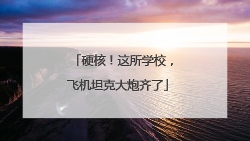 硬核！这所学校，飞机坦克大炮齐了