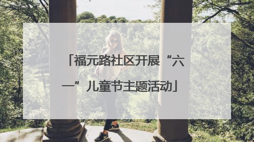 福元路社区开展“六一”儿童节主题活动