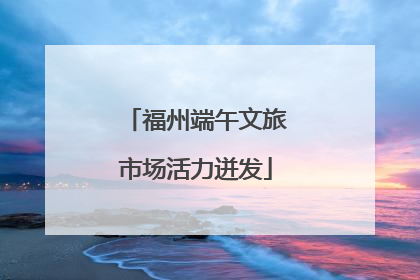 福州端午文旅市场活力迸发