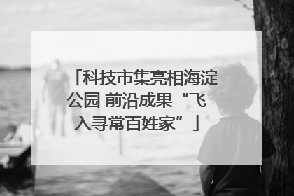 科技市集亮相海淀公园 前沿成果“飞入寻常百姓家”