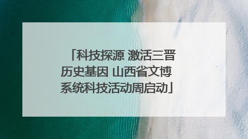 科技探源 激活三晋历史基因 山西省文博系统科技活动周启动