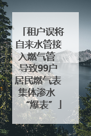租户误将自来水管接入燃气管 导致99户居民燃气表集体渗水 “爆表”