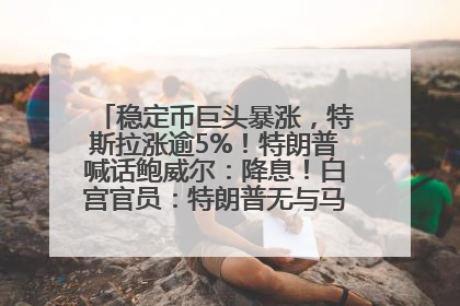 稳定币巨头暴涨，特斯拉涨逾5%！特朗普喊话鲍威尔：降息！白宫官员：特朗普无与马斯克交谈计划，他正考虑卖掉红色特斯拉