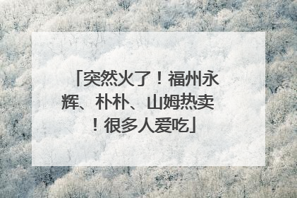 突然火了！福州永辉、朴朴、山姆热卖！很多人爱吃