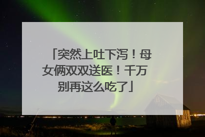 突然上吐下泻！母女俩双双送医！千万别再这么吃了