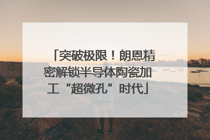 突破极限！朗恩精密解锁半导体陶瓷加工“超微孔”时代