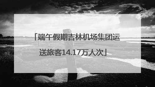 端午假期吉林机场集团运送旅客14.17万人次