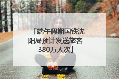 端午假期国铁沈阳局预计发送旅客380万人次
