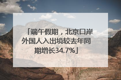 端午假期，北京口岸外国人入出境较去年同期增长34.7%