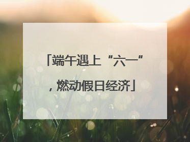 端午遇上“六一”，燃动假日经济