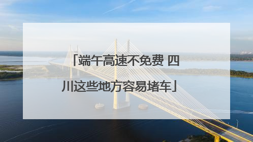 端午高速不免费 四川这些地方容易堵车