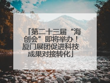 第二十三届“海创会”即将举办！厦门展团促进科技成果对接转化