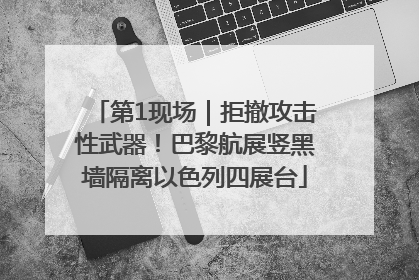 第1现场｜拒撤攻击性武器！巴黎航展竖黑墙隔离以色列四展台