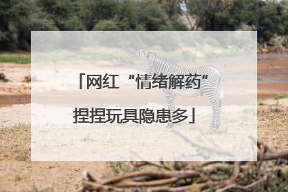 网红“情绪解药”捏捏玩具隐患多