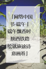 网络中国节·端午丨端午飘香时 陕西铁路绘就旅途诗意画卷