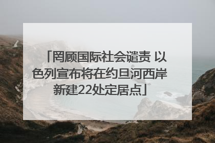 罔顾国际社会谴责 以色列宣布将在约旦河西岸新建22处定居点