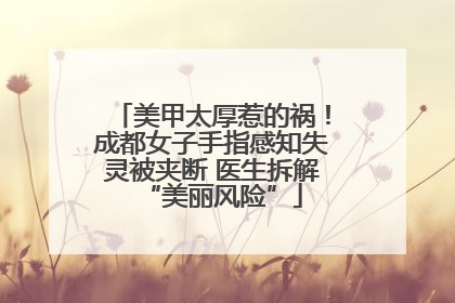 美甲太厚惹的祸！成都女子手指感知失灵被夹断 医生拆解“美丽风险”