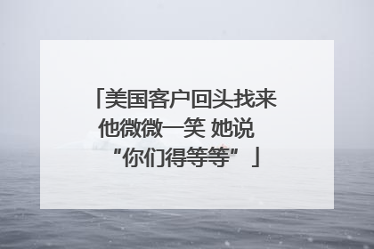 美国客户回头找来 他微微一笑 她说“你们得等等”