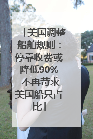 美国调整船舶规则：停靠收费或降低90% 不再苛求美国船只占比