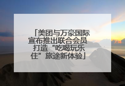 美团与万豪国际宣布推出联合会员 打造“吃喝玩乐住”旅途新体验