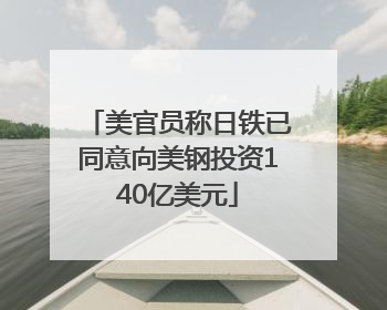美官员称日铁已同意向美钢投资140亿美元