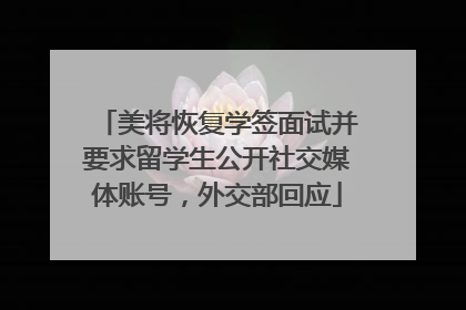 美将恢复学签面试并要求留学生公开社交媒体账号，外交部回应