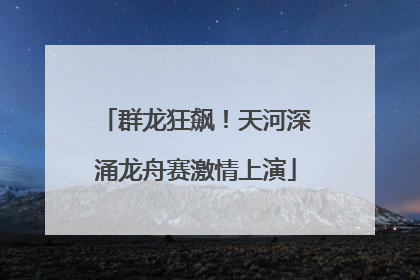 群龙狂飙！天河深涌龙舟赛激情上演
