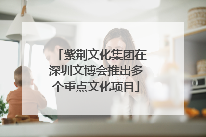 紫荆文化集团在深圳文博会推出多个重点文化项目