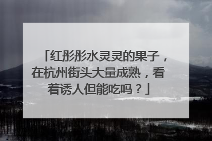 红彤彤水灵灵的果子，在杭州街头大量成熟，看着诱人但能吃吗？