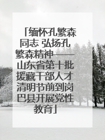 缅怀孔繁森同志 弘扬孔繁森精神——山东省第十批援藏干部人才清明节前到岗巴县开展党性教育