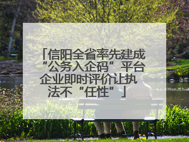 信阳全省率先建成“公务入企码”平台 企业即时评价让执法不“任性”