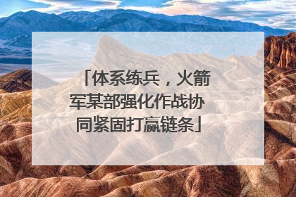 体系练兵，火箭军某部强化作战协同紧固打赢链条