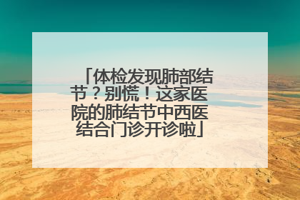 体检发现肺部结节？别慌！这家医院的肺结节中西医结合门诊开诊啦
