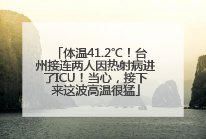 体温41.2℃！台州接连两人因热射病进了ICU！当心，接下来这波高温很猛