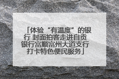 体验“有温度”的银行 封面拍客走进自贡银行富顺富州大道支行打卡特色便民服务