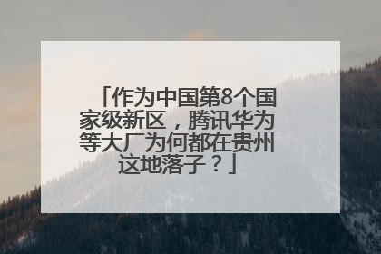 作为中国第8个国家级新区，腾讯华为等大厂为何都在贵州这地落子？