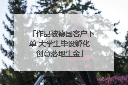 作品被德国客户下单 大学生毕设孵化创意落地生金