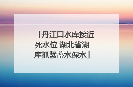 丹江口水库接近死水位 湖北省湖库抓紧蓄水保水