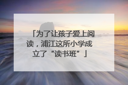 为了让孩子爱上阅读，浦江这所小学成立了“读书班”