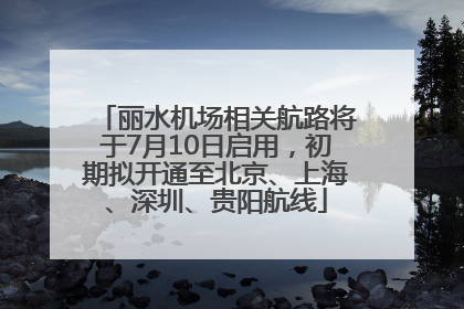 丽水机场相关航路将于7月10日启用，初期拟开通至北京、上海、深圳、贵阳航线