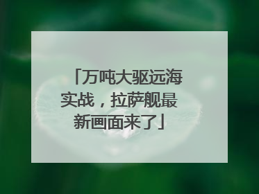 万吨大驱远海实战，拉萨舰最新画面来了