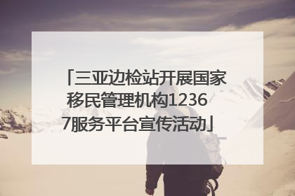 三亚边检站开展国家移民管理机构12367服务平台宣传活动