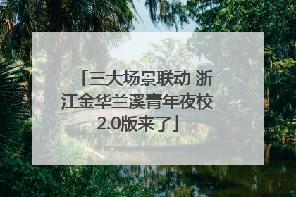 三大场景联动 浙江金华兰溪青年夜校2.0版来了