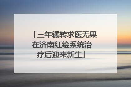 三年辗转求医无果 在济南红绘系统治疗后迎来新生